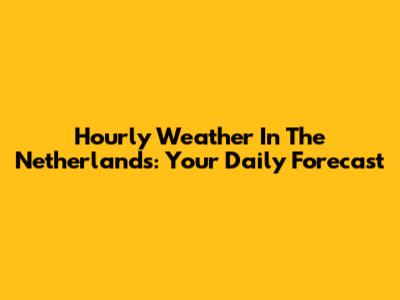 Hourly Weather In The Netherlands: Your Daily Forecast