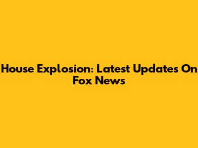 House Explosion: Latest Updates On Fox News