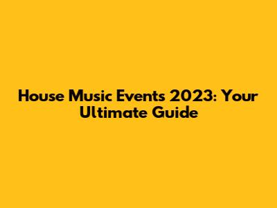 House Music Events 2023: Your Ultimate Guide