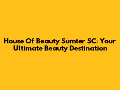 House Of Beauty Sumter SC: Your Ultimate Beauty Destination