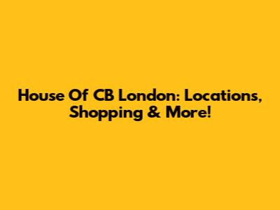 House Of CB London: Locations, Shopping & More!