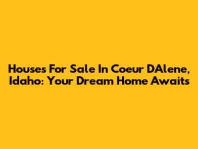 Houses For Sale In Coeur D'Alene, Idaho: Your Dream Home Awaits