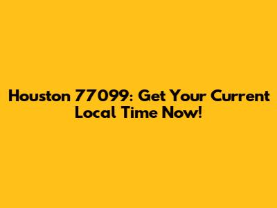 Houston 77099: Get Your Current Local Time Now!