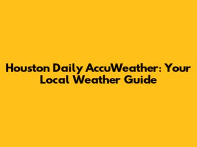 Houston Daily AccuWeather: Your Local Weather Guide
