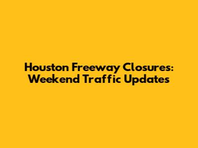 Houston Freeway Closures: Weekend Traffic Updates