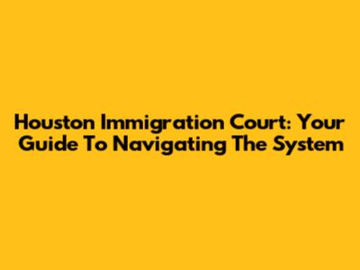 Houston Immigration Court: Your Guide To Navigating The System
