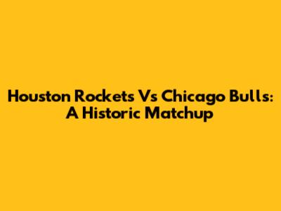 Houston Rockets Vs Chicago Bulls: A Historic Matchup