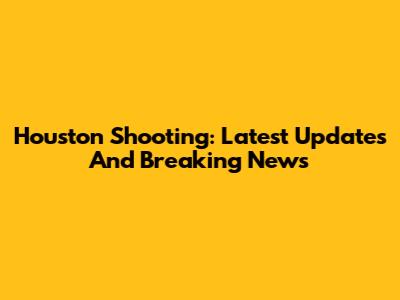 Houston Shooting: Latest Updates And Breaking News
