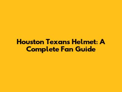 Houston Texans Helmet: A Complete Fan Guide