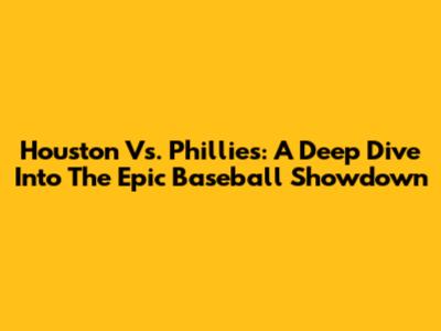 Houston Vs. Phillies: A Deep Dive Into The Epic Baseball Showdown