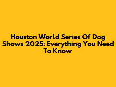 Houston World Series Of Dog Shows 2025: Everything You Need To Know