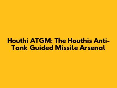 Houthi ATGM: The Houthi's Anti-Tank Guided Missile Arsenal