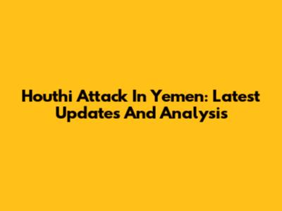 Houthi Attack In Yemen: Latest Updates And Analysis