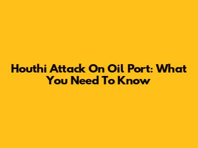 Houthi Attack On Oil Port: What You Need To Know