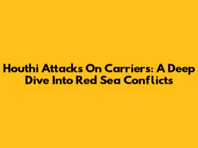 Houthi Attacks On Carriers: A Deep Dive Into Red Sea Conflicts