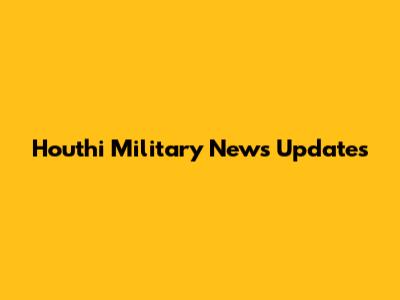 Houthi Military News Updates