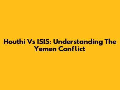 Houthi Vs ISIS: Understanding The Yemen Conflict