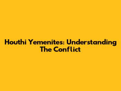 Houthi Yemenites: Understanding The Conflict