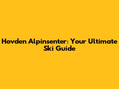 Hovden Alpinsenter: Your Ultimate Ski Guide