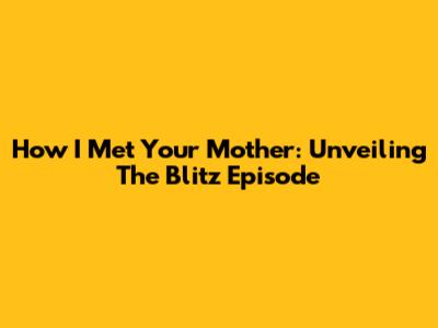 How I Met Your Mother: Unveiling "The Blitz" Episode