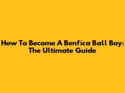How To Become A Benfica Ball Boy: The Ultimate Guide