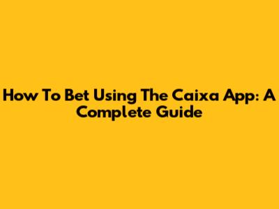 How To Bet Using The Caixa App: A Complete Guide