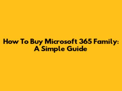 How To Buy Microsoft 365 Family: A Simple Guide