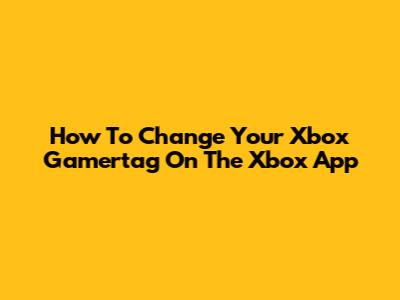 How To Change Your Xbox Gamertag On The Xbox App