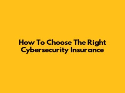 How To Choose The Right Cybersecurity Insurance