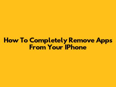 How To Completely Remove Apps From Your IPhone