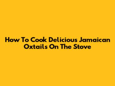 How To Cook Delicious Jamaican Oxtails On The Stove