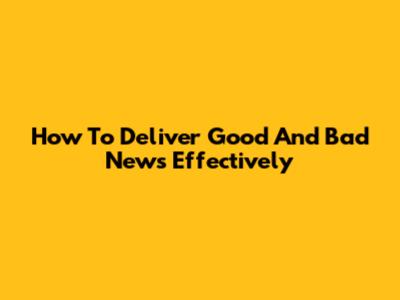 How To Deliver Good And Bad News Effectively