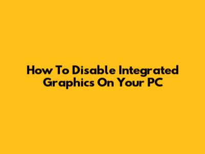 How To Disable Integrated Graphics On Your PC