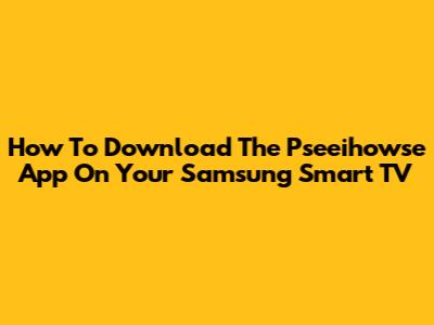 How To Download The Pseeihowse App On Your Samsung Smart TV