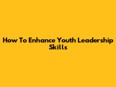 How To Enhance Youth Leadership Skills