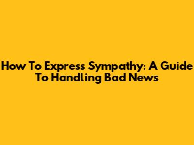 How To Express Sympathy: A Guide To Handling Bad News