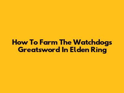 How To Farm The Watchdog's Greatsword In Elden Ring
