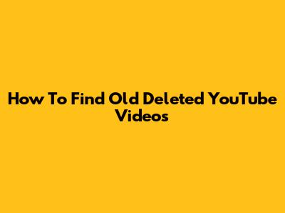 How To Find Old Deleted YouTube Videos