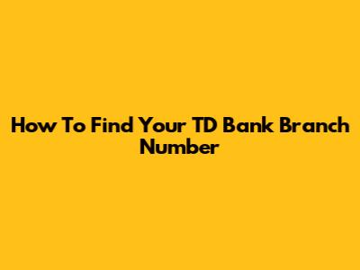 How To Find Your TD Bank Branch Number