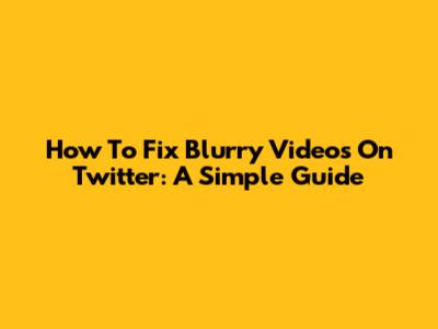How To Fix Blurry Videos On Twitter: A Simple Guide