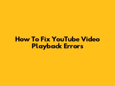 How To Fix YouTube Video Playback Errors