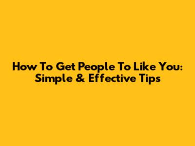 How To Get People To Like You: Simple & Effective Tips