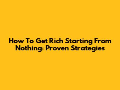 How To Get Rich Starting From Nothing: Proven Strategies