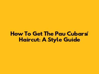 How To Get The Pau Cubarsí Haircut: A Style Guide