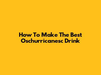 How To Make The Best Oschurricanesc Drink