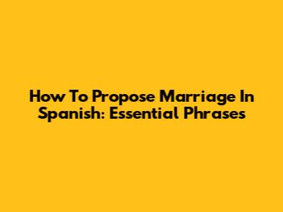 How To Propose Marriage In Spanish: Essential Phrases