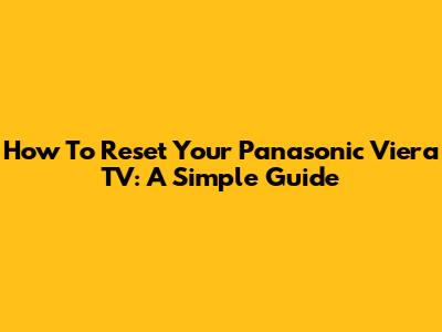 How To Reset Your Panasonic Viera TV: A Simple Guide