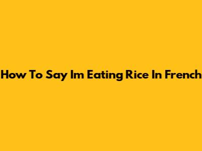 How To Say "I'm Eating Rice" In French