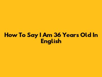 How To Say 'I Am 36 Years Old' In English