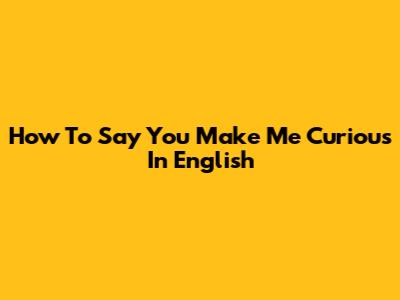 How To Say 'You Make Me Curious' In English